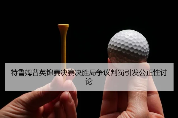 特鲁姆普英锦赛决赛决胜局争议判罚引发公正性讨论