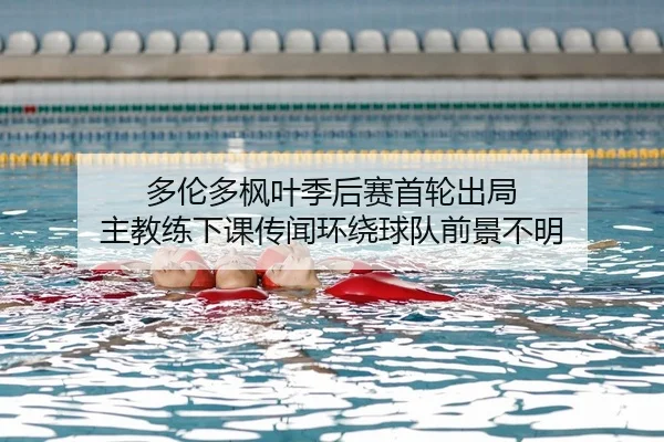 多伦多枫叶季后赛首轮出局 主教练下课传闻环绕球队前景不明